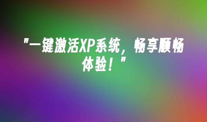 一键激活XP系统，畅享顺畅体验！