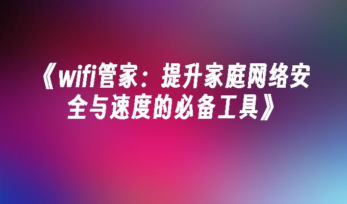 《wifi管家：提升家庭网络安全与速度的必备工具》