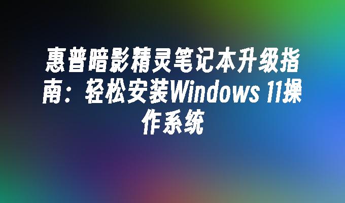 惠普暗影精灵笔记本升级指南：轻松安装Windows 11操作系统