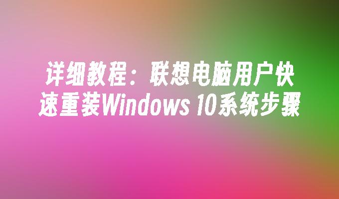 详细教程：联想电脑用户快速重装Windows 10系统步骤