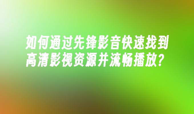 如何通过先锋影音快速找到高清影视资源并流畅播放？