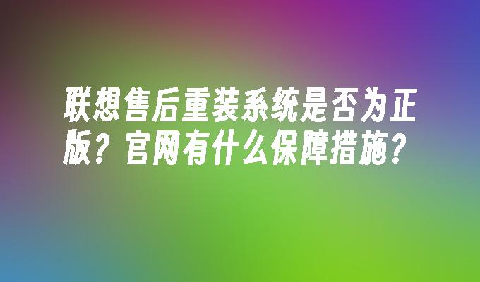 联想售后重装系统是否为正版？官网有什么保障措施？