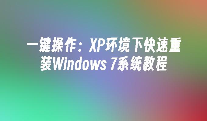 一键操作：XP环境下快速重装Windows 7系统教程