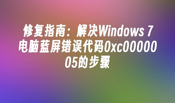 修复指南：解决Windows 7电脑蓝屏错误代码0xc0000005的步骤