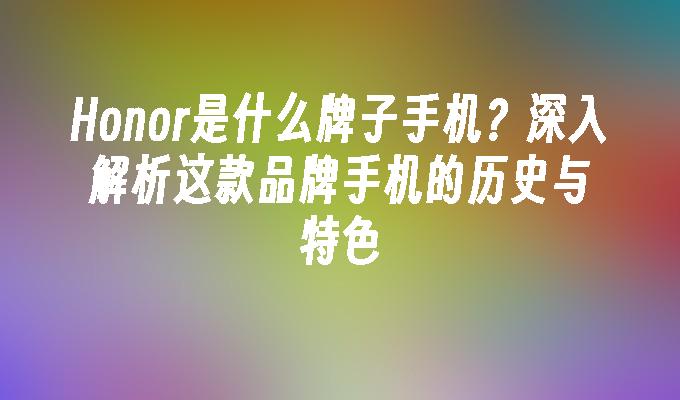 Honor是什么牌子手机？深入解析这款品牌手机的历史与特色