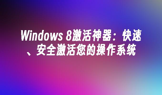 Windows 8激活神器：快速、安全激活您的操作系统