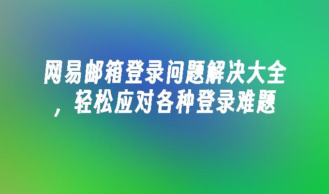 网易邮箱登录问题解决大全，轻松应对各种登录难题