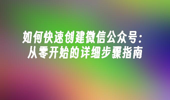 如何快速创建微信公众号：从零开始的详细步骤指南