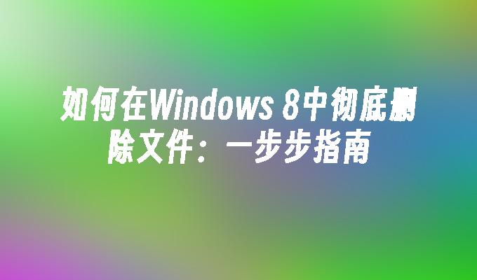 如何在Windows 8中彻底删除文件：一步步指南