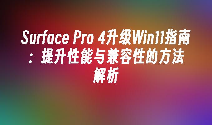 Surface Pro 4升级Win11指南：提升性能与兼容性的方法解析