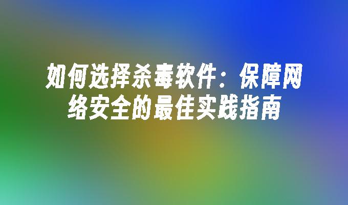 如何选择杀毒软件：保障网络安全的最佳实践指南