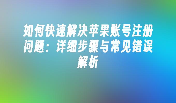 如何快速解决苹果账号注册问题：详细步骤与常见错误解析