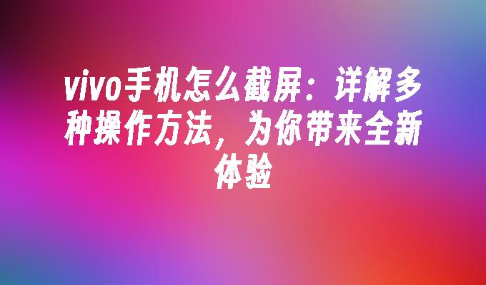 vivo手机怎么截屏：详解多种操作方法，为你带来全新体验