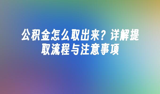 公积金怎么取出来？详解提取流程与注意事项