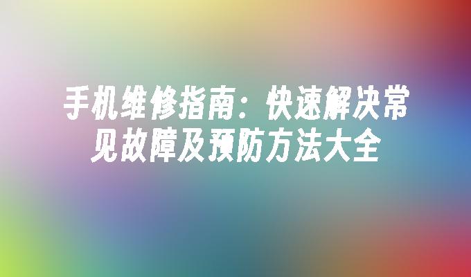 手机维修指南：快速解决常见故障及预防方法大全