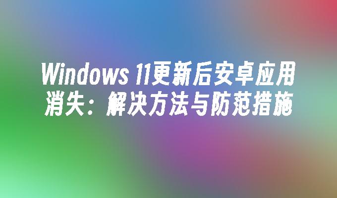 Windows 11更新后安卓应用消失：解决方法与防范措施