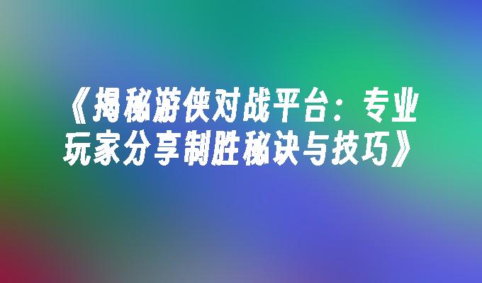 《揭秘游侠对战平台：专业玩家分享制胜秘诀与技巧》