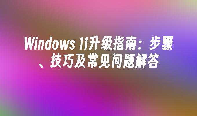 Windows 11升级指南：步骤、技巧及常见问题解答