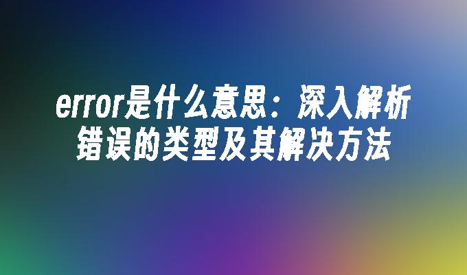 error是什么意思：深入解析错误的类型及其解决方法