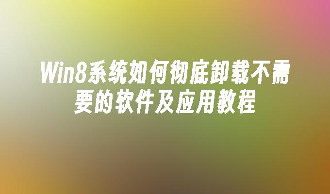 Win8系统如何彻底卸载不需要的软件及应用教程