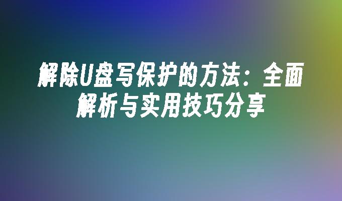 解除U盘写保护的方法：全面解析与实用技巧分享