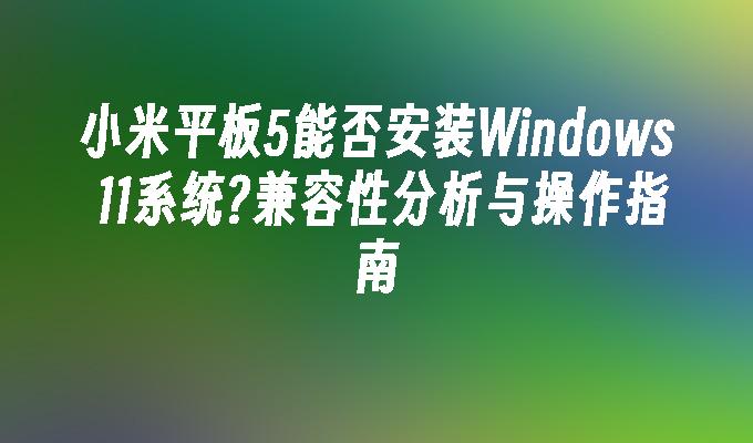 小米平板5能否安装Windows 11系统?兼容性分析与操作指南