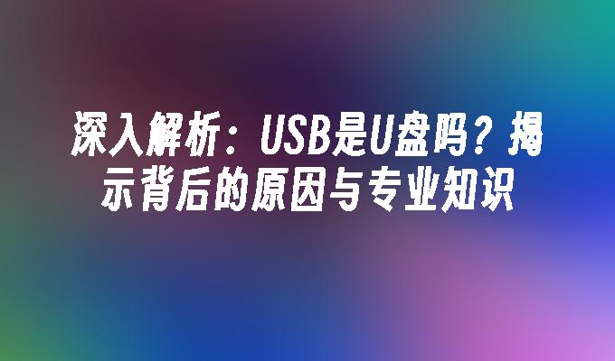 深入解析：USB是U盘吗？揭示背后的原因与专业知识