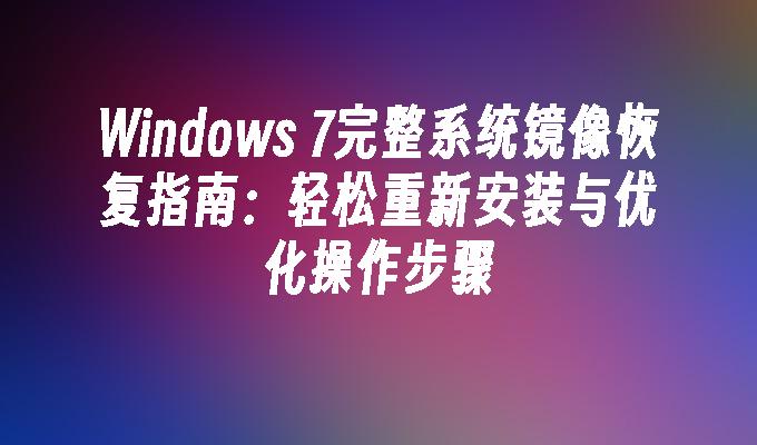 Windows 7完整系统镜像恢复指南：轻松重新安装与优化操作步骤