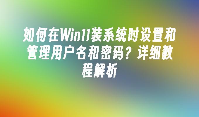 如何在Win11装系统时设置和管理用户名和密码？详细教程解析