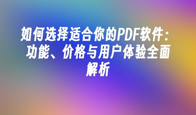 如何选择适合你的PDF软件：功能、价格与用户体验全面解析