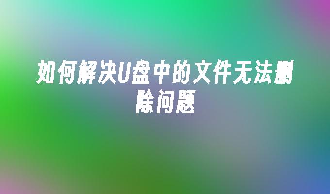 如何解决U盘中的文件无法删除问题