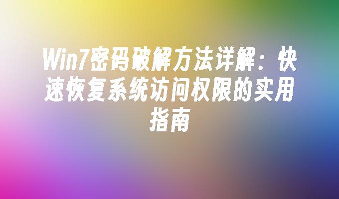 Win7密码破解方法详解：快速恢复系统访问权限的实用指南