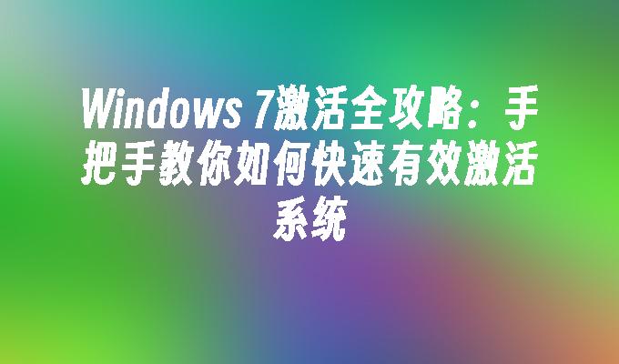 Windows 7激活全攻略：手把手教你如何快速有效激活系统