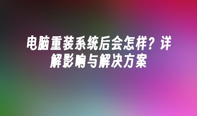 电脑重装系统后会怎样？详解影响与解决方案