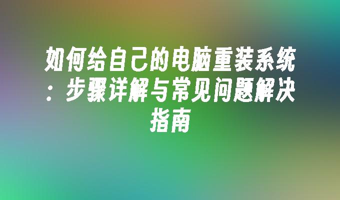 如何给自己的电脑重装系统：步骤详解与常见问题解决指南