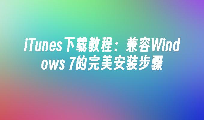 iTunes下载教程：兼容Windows 7的完美安装步骤