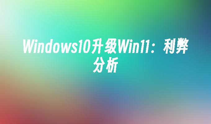 Windows10升级Win11：利弊分析