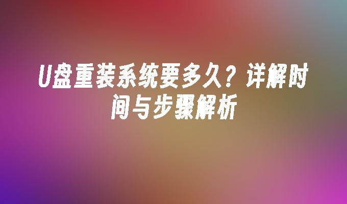 U盘重装系统要多久？详解时间与步骤解析