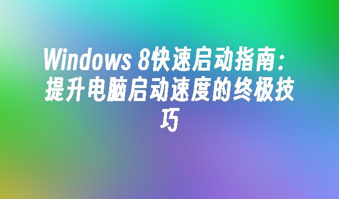 Windows 8快速启动指南：提升电脑启动速度的终极技巧