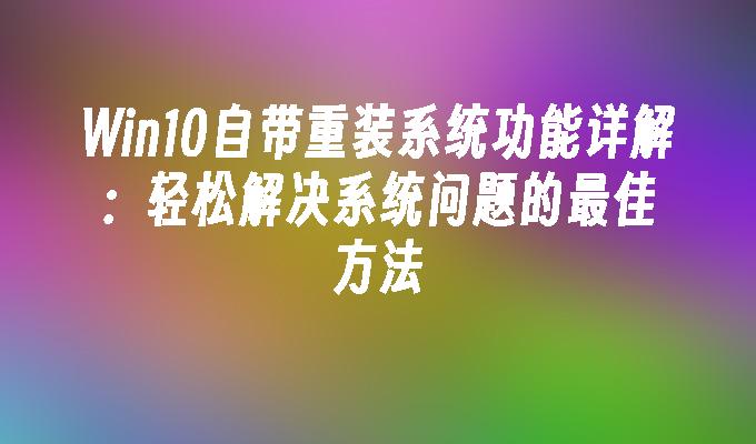 Win10自带重装系统功能详解：轻松解决系统问题的最佳方法