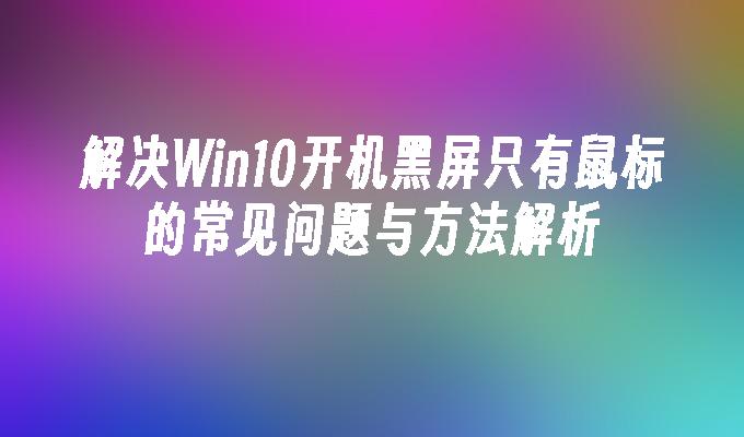 解决Win10开机黑屏只有鼠标的常见问题与方法解析