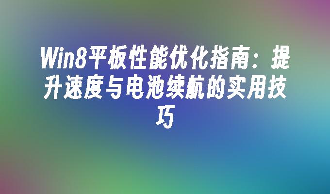 Win8平板性能优化指南：提升速度与电池续航的实用技巧