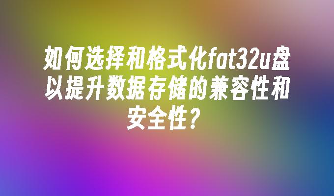 如何选择和格式化fat32u盘以提升数据存储的兼容性和安全性？