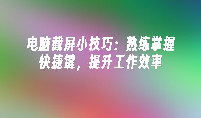 电脑截屏小技巧：熟练掌握快捷键，提升工作效率