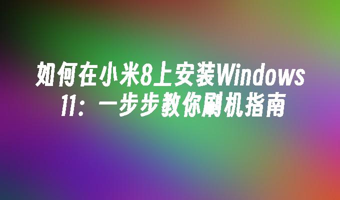 如何在小米8上安装Windows 11：一步步教你刷机指南