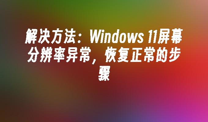 解决方法：Windows 11屏幕分辨率异常，恢复正常的步骤