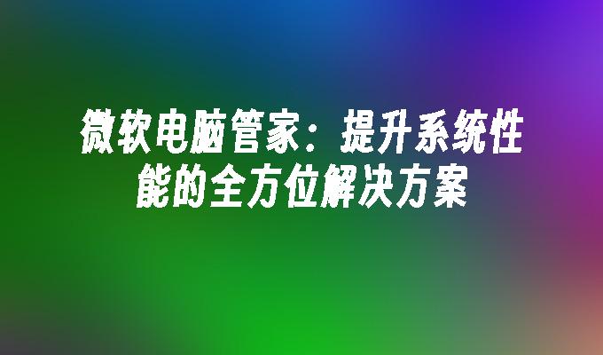 微软电脑管家：提升系统性能的全方位解决方案