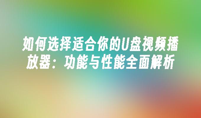 如何选择适合你的U盘视频播放器：功能与性能全面解析