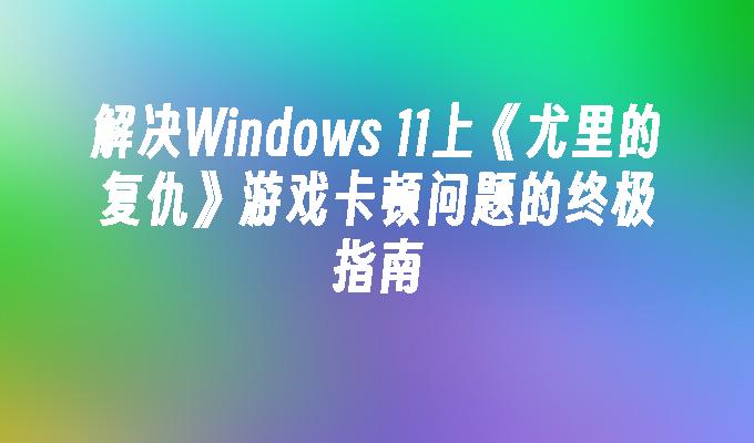 解决Windows 11上《尤里的复仇》游戏卡顿问题的终极指南