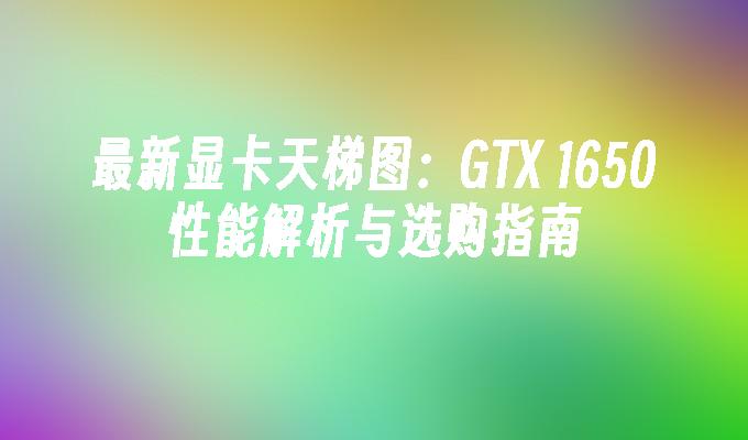 最新显卡天梯图：GTX 1650性能解析与选购指南